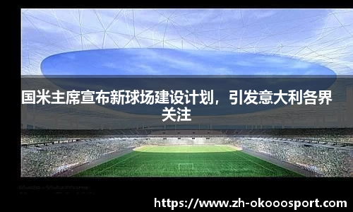 国米主席宣布新球场建设计划，引发意大利各界关注