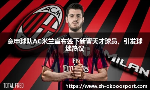 意甲球队AC米兰宣布签下新晋天才球员，引发球迷热议