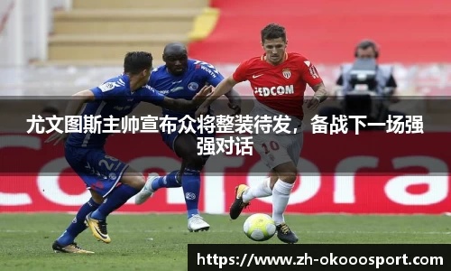 尤文图斯主帅宣布众将整装待发，备战下一场强强对话