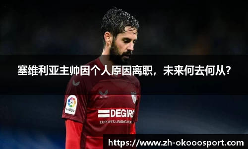 塞维利亚主帅因个人原因离职，未来何去何从？