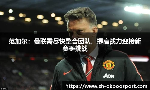 范加尔：曼联需尽快整合团队，提高战力迎接新赛季挑战