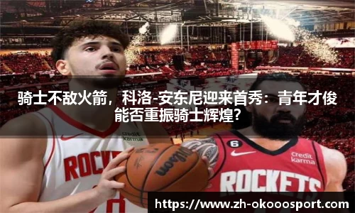 骑士不敌火箭，科洛-安东尼迎来首秀：青年才俊能否重振骑士辉煌？