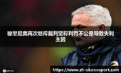 穆里尼奥再次怒斥裁判坚称判罚不公是导致失利主因