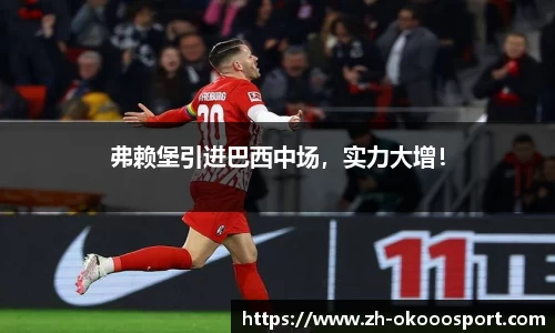 弗赖堡引进巴西中场，实力大增！