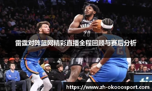 雷霆对阵篮网精彩直播全程回顾与赛后分析