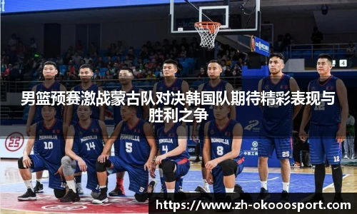 男篮预赛激战蒙古队对决韩国队期待精彩表现与胜利之争