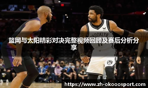 篮网与太阳精彩对决完整视频回顾及赛后分析分享