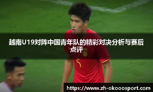 越南U19对阵中国青年队的精彩对决分析与赛后点评