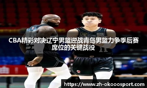 CBA精彩对决辽宁男篮迎战青岛男篮力争季后赛席位的关键战役