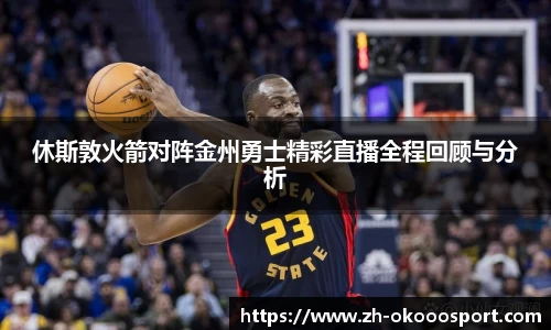 休斯敦火箭对阵金州勇士精彩直播全程回顾与分析