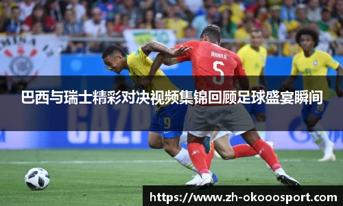 巴西与瑞士精彩对决视频集锦回顾足球盛宴瞬间