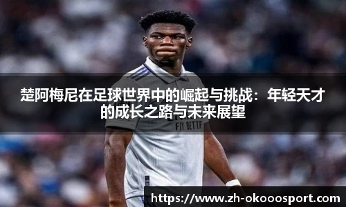 楚阿梅尼在足球世界中的崛起与挑战：年轻天才的成长之路与未来展望