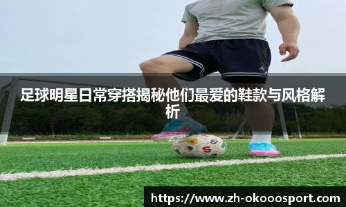 足球明星日常穿搭揭秘他们最爱的鞋款与风格解析