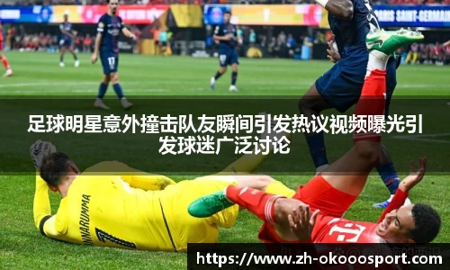 足球明星意外撞击队友瞬间引发热议视频曝光引发球迷广泛讨论