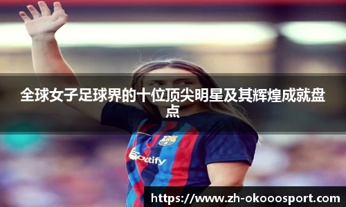 全球女子足球界的十位顶尖明星及其辉煌成就盘点