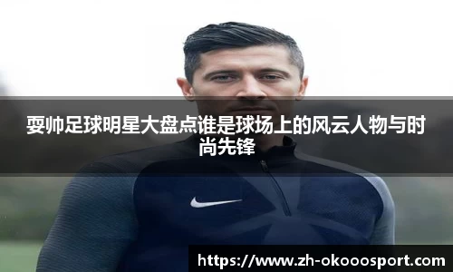 耍帅足球明星大盘点谁是球场上的风云人物与时尚先锋