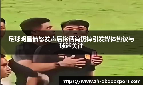 足球明星愤怒发声后将话筒扔掉引发媒体热议与球迷关注