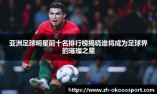 亚洲足球明星前十名排行榜揭晓谁将成为足球界的璀璨之星
