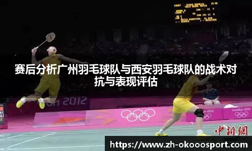 赛后分析广州羽毛球队与西安羽毛球队的战术对抗与表现评估