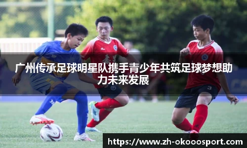 广州传承足球明星队携手青少年共筑足球梦想助力未来发展