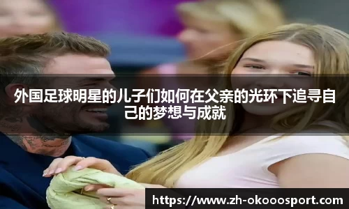 外国足球明星的儿子们如何在父亲的光环下追寻自己的梦想与成就
