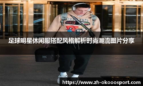 足球明星休闲服搭配风格解析时尚潮流图片分享