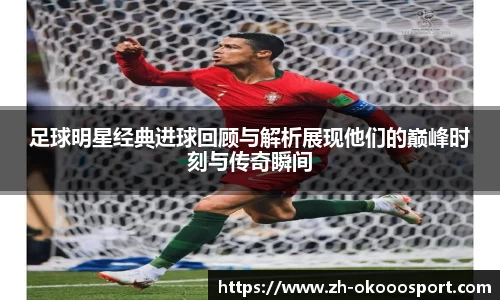 足球明星经典进球回顾与解析展现他们的巅峰时刻与传奇瞬间